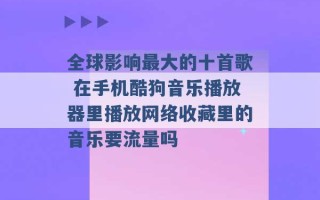 全球影响最大的十首歌 在手机酷狗音乐播放器里播放网络收藏里的音乐要流量吗 