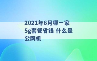 2021年6月哪一家5g套餐省钱 什么是公网机 