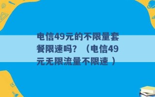 电信49元的不限量套餐限速吗？（电信49元无限流量不限速 ）