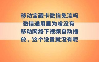 移动宝藏卡微信免流吗 微信通用里为啥没有移动网络下视频自动播放，这个设置就没有呢 