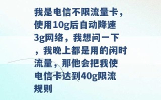 我是电信不限流量卡，使用10g后自动降速3g网络，我想问一下，我晚上都是用的闲时流量，那他会把我使 电信卡达到40g限流规则 