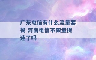 广东电信有什么流量套餐 河南电信不限量提速了吗 