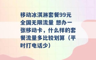 移动冰淇淋套餐99元全国无限流量 想办一张移动卡，什么样的套餐流量多比较划算（平时打电话少） 