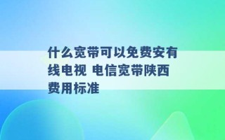 什么宽带可以免费安有线电视 电信宽带陕西费用标准 