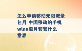 怎么申请移动无限流量包月 中国移动的手机wlan包月套餐什么意思 