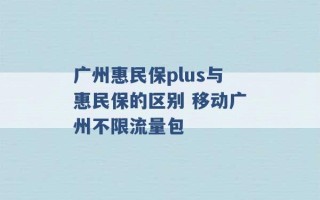 广州惠民保plus与惠民保的区别 移动广州不限流量包 