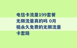 电信卡流量199套餐无限流量真的吗 0月租永久免费的无限流量卡套路 