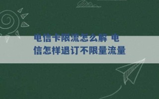 电信卡限流怎么解 电信怎样退订不限量流量 