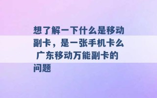 想了解一下什么是移动副卡，是一张手机卡么 广东移动万能副卡的问题 