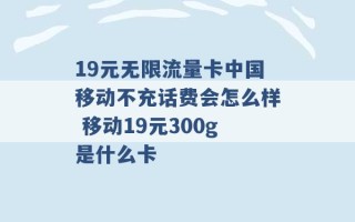 19元无限流量卡中国移动不充话费会怎么样 移动19元300g是什么卡 