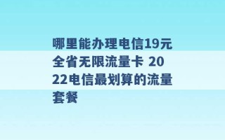 哪里能办理电信19元全省无限流量卡 2022电信最划算的流量套餐 