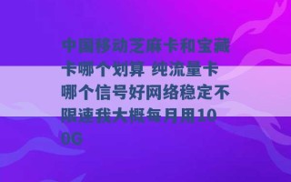 中国移动芝麻卡和宝藏卡哪个划算 纯流量卡哪个信号好网络稳定不限速我大概每月用100G 