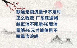 联通无限流量卡不用时怎么收费 广东联通畅越低消不限量48要消费够48元才能使用不限量流浪吗 