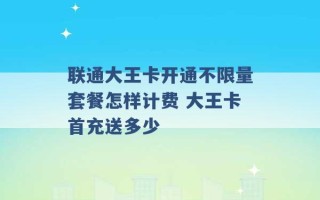 联通大王卡开通不限量套餐怎样计费 大王卡首充送多少 