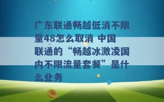 广东联通畅越低消不限量48怎么取消 中国联通的“畅越冰激凌国内不限流量套餐”是什么业务 