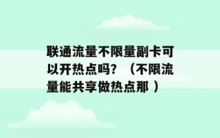 联通流量不限量副卡可以开热点吗？（不限流量能共享做热点那 ）