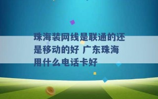 珠海装网线是联通的还是移动的好 广东珠海用什么电话卡好 