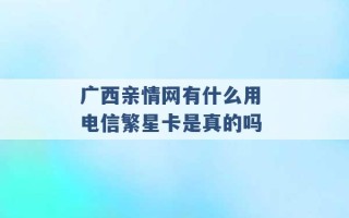 广西亲情网有什么用 电信繁星卡是真的吗 