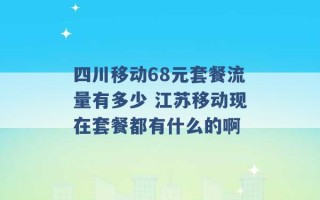 四川移动68元套餐流量有多少 江苏移动现在套餐都有什么的啊 