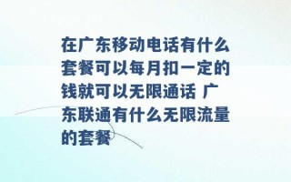 在广东移动电话有什么套餐可以每月扣一定的钱就可以无限通话 广东联通有什么无限流量的套餐 