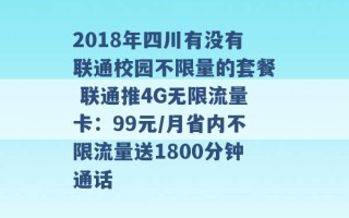 2018年四川有没有联通校园不限量的套餐 联通推4G无限流量卡：99元/月省内不限流量送1800分钟通话 