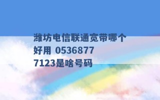 潍坊电信联通宽带哪个好用 05368777123是啥号码 