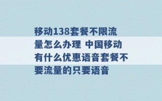 移动138套餐不限流量怎么办理 中国移动有什么优惠语音套餐不要流量的只要语音 