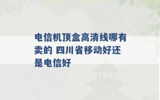 电信机顶盒高清线哪有卖的 四川省移动好还是电信好 