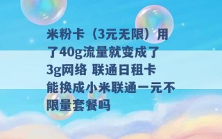 米粉卡（3元无限）用了40g流量就变成了3g网络 联通日租卡能换成小米联通一元不限量套餐吗 