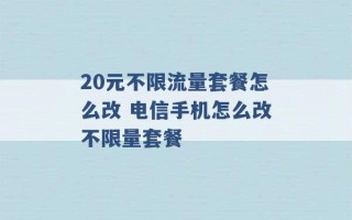 20元不限流量套餐怎么改 电信手机怎么改不限量套餐 