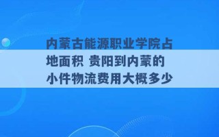 内蒙古能源职业学院占地面积 贵阳到内蒙的小件物流费用大概多少 