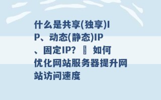 什么是共享(独享)IP、动态(静态)IP、固定IP？  如何优化网站服务器提升网站访问速度 