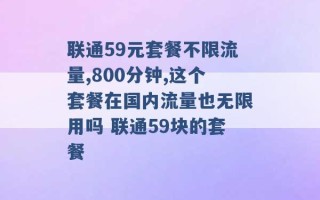 联通59元套餐不限流量,800分钟,这个套餐在国内流量也无限用吗 联通59块的套餐 