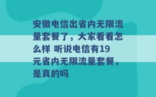 安徽电信出省内无限流量套餐了，大家看看怎么样 听说电信有19元省内无限流量套餐，是真的吗 