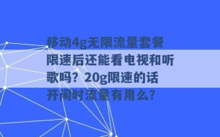 移动4g无限流量套餐限速后还能看电视和听歌吗？20g限速的话开闲时流量有用么？ 