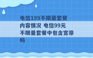 电信199不限量套餐内容情况 电信99元不限量套餐中包含宽带吗 