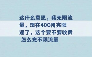 这什么意思，我无限流量，现在40G用完限速了，这个要不要收费 怎么充不限流量 