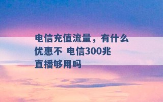 电信充值流量，有什么优惠不 电信300兆直播够用吗 