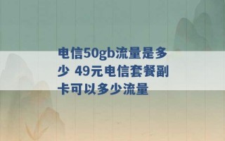 电信50gb流量是多少 49元电信套餐副卡可以多少流量 