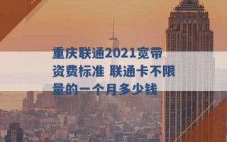 重庆联通2021宽带资费标准 联通卡不限量的一个月多少钱 