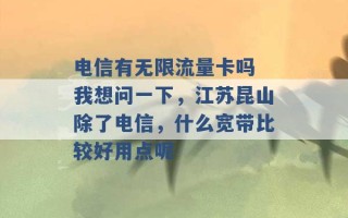 电信有无限流量卡吗 我想问一下，江苏昆山除了电信，什么宽带比较好用点呢 