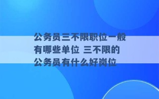 公务员三不限职位一般有哪些单位 三不限的公务员有什么好岗位 