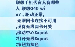 联想手机代言人有哪些人 联想G40 win7 , 驱动正常, 无限网卡连接不可用,没有无线网卡开关 ,移动中心"打开无线"按钮为灰色 