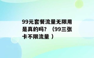 99元套餐流量无限用是真的吗？（99三张卡不限流量 ）