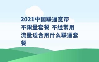 2021中国联通宽带不限量套餐 不经常用流量适合用什么联通套餐 