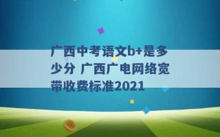 广西中考语文b+是多少分 广西广电网络宽带收费标准2021 