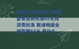 畅越冰淇淋流量不限量套餐资费标准68元档资费标准 联通畅越全国套餐68元,是什么 