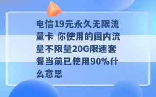 电信19元永久无限流量卡 你使用的国内流量不限量20G限速套餐当前已使用90%什么意思 