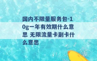 国内不限量服务包-10g一年有效期什么意思 无限流量卡副卡什么意思 