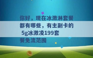 你好，现在冰激淋套餐都有哪些，有主副卡的 5g冰激凌199套餐免流范围 